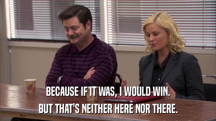BECAUSE IF IT WAS, I WOULD WIN. BUT THAT'S NEITHER HERE NOR THERE. 