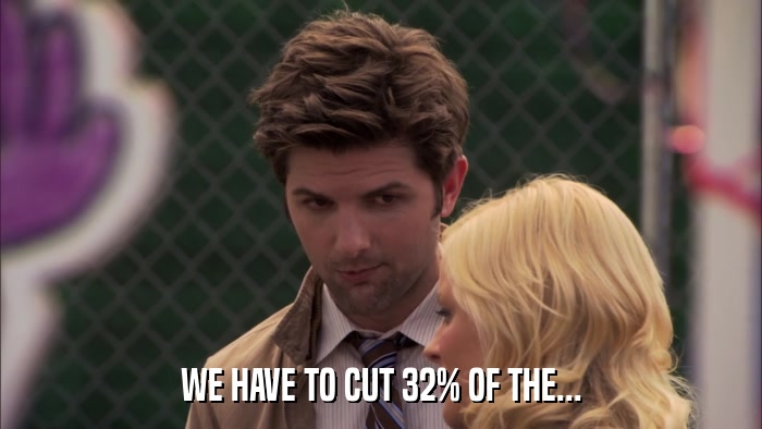 WE HAVE TO CUT 32% OF THE...  