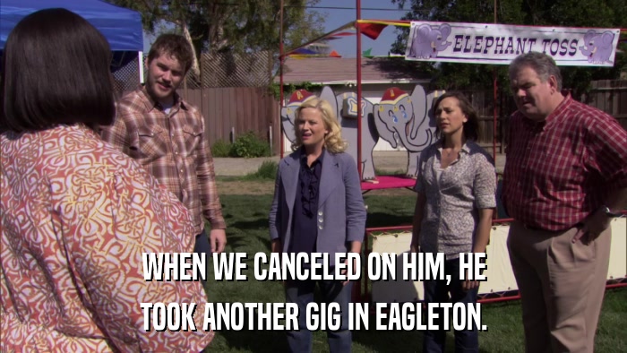 WHEN WE CANCELED ON HIM, HE TOOK ANOTHER GIG IN EAGLETON. 