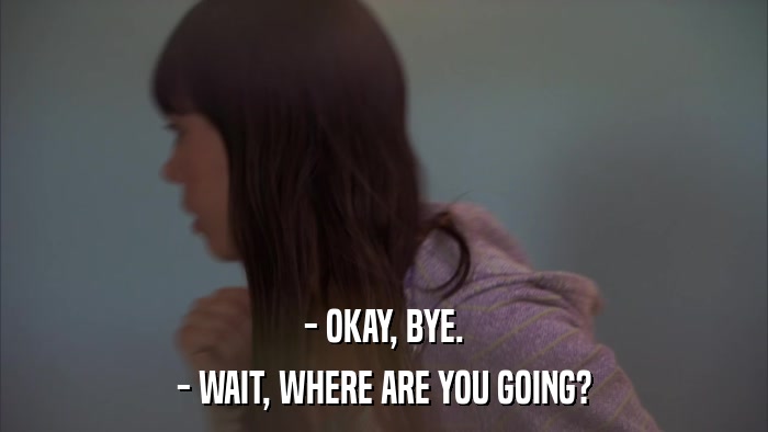 - OKAY, BYE. - WAIT, WHERE ARE YOU GOING? 