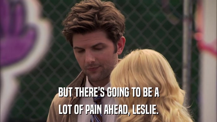 BUT THERE'S GOING TO BE A LOT OF PAIN AHEAD, LESLIE. 