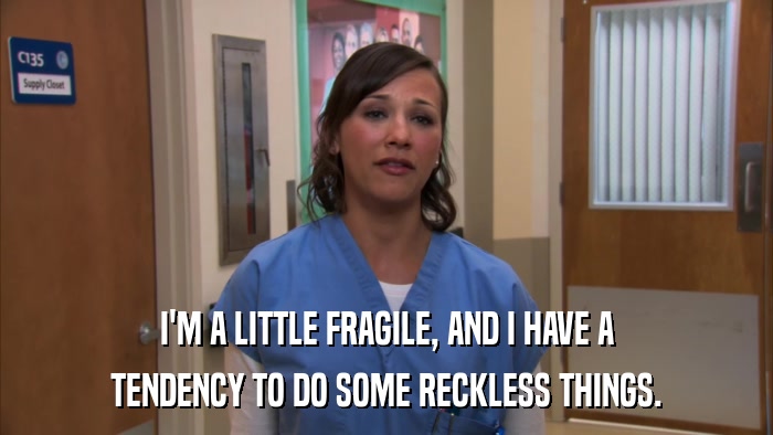 I'M A LITTLE FRAGILE, AND I HAVE A TENDENCY TO DO SOME RECKLESS THINGS. 