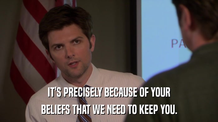 IT'S PRECISELY BECAUSE OF YOUR BELIEFS THAT WE NEED TO KEEP YOU. 