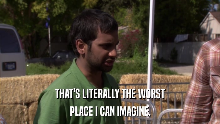 THAT'S LITERALLY THE WORST PLACE I CAN IMAGINE. 
