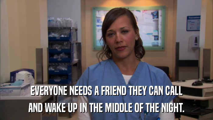 EVERYONE NEEDS A FRIEND THEY CAN CALL AND WAKE UP IN THE MIDDLE OF THE NIGHT. 