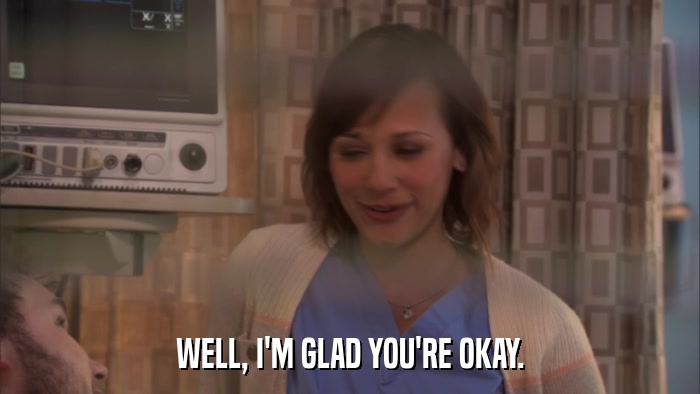 WELL, I'M GLAD YOU'RE OKAY.  