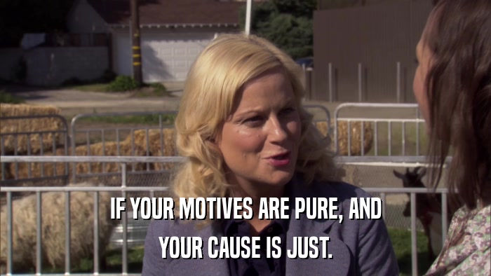 IF YOUR MOTIVES ARE PURE, AND YOUR CAUSE IS JUST. 
