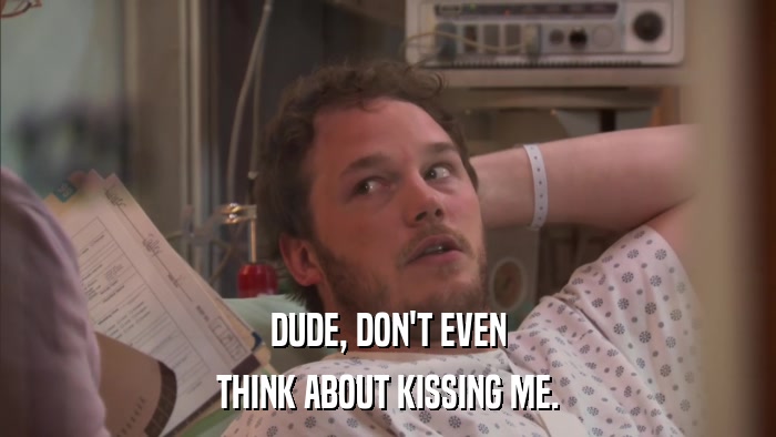 DUDE, DON'T EVEN THINK ABOUT KISSING ME. 