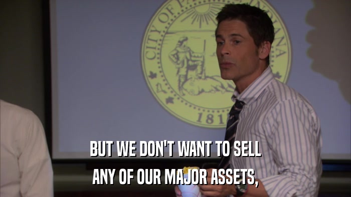 BUT WE DON'T WANT TO SELL ANY OF OUR MAJOR ASSETS, 