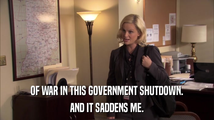 OF WAR IN THIS GOVERNMENT SHUTDOWN. AND IT SADDENS ME. 