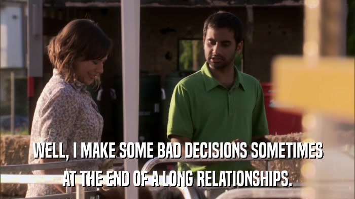 WELL, I MAKE SOME BAD DECISIONS SOMETIMES AT THE END OF A LONG RELATIONSHIPS. 