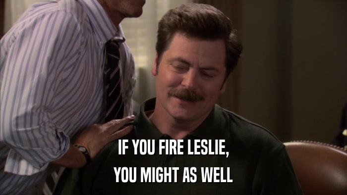 IF YOU FIRE LESLIE, YOU MIGHT AS WELL 