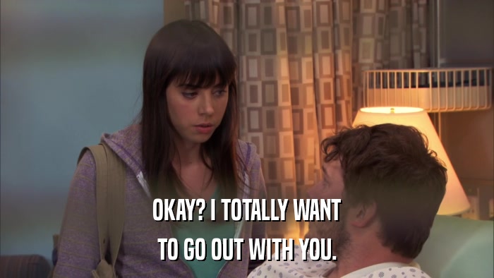 OKAY? I TOTALLY WANT TO GO OUT WITH YOU. 