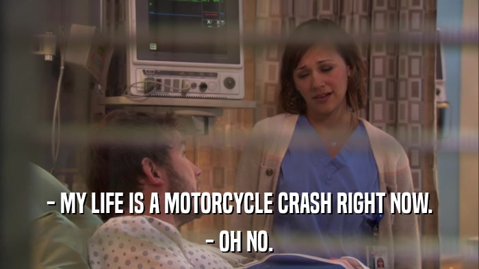 - MY LIFE IS A MOTORCYCLE CRASH RIGHT NOW. - OH NO. 
