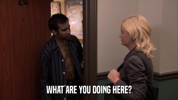 WHAT ARE YOU DOING HERE?  