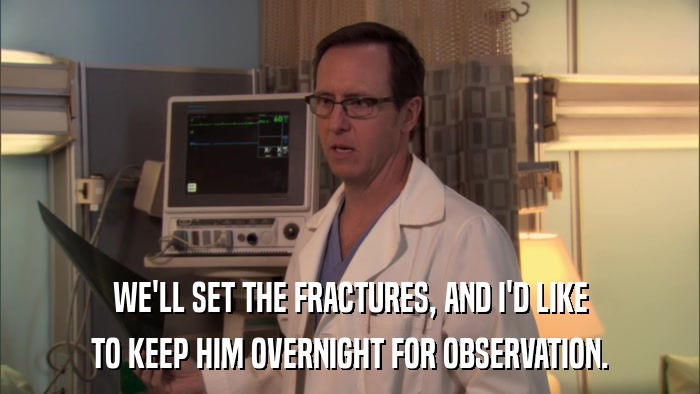 WE'LL SET THE FRACTURES, AND I'D LIKE TO KEEP HIM OVERNIGHT FOR OBSERVATION. 