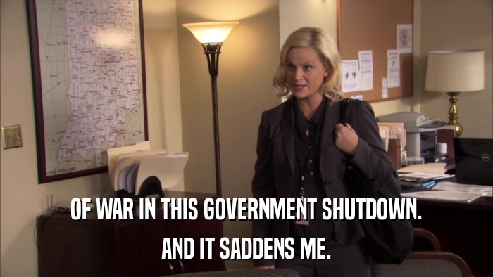 OF WAR IN THIS GOVERNMENT SHUTDOWN. AND IT SADDENS ME. 