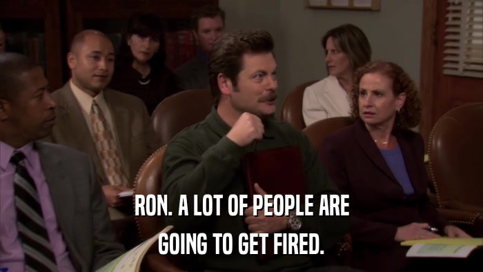 RON. A LOT OF PEOPLE ARE GOING TO GET FIRED. 