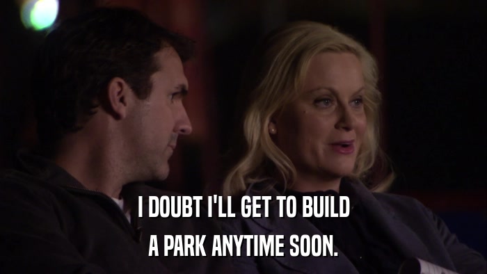 I DOUBT I'LL GET TO BUILD A PARK ANYTIME SOON. 