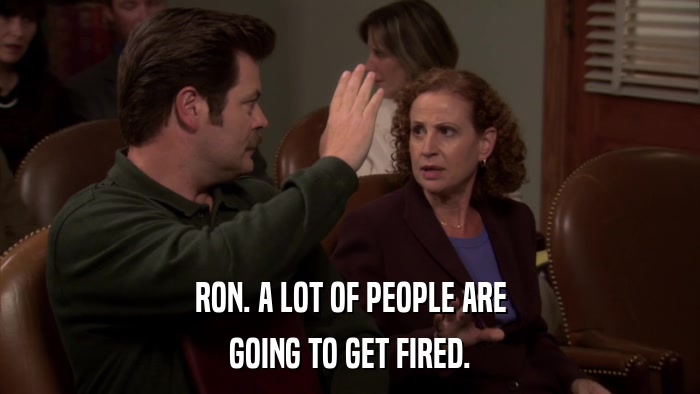 RON. A LOT OF PEOPLE ARE GOING TO GET FIRED. 