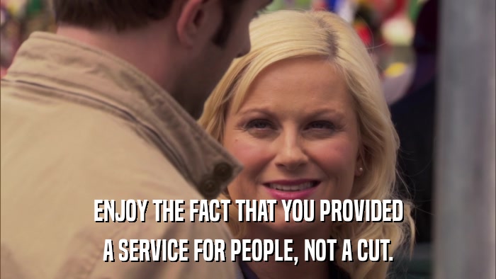 ENJOY THE FACT THAT YOU PROVIDED A SERVICE FOR PEOPLE, NOT A CUT. 
