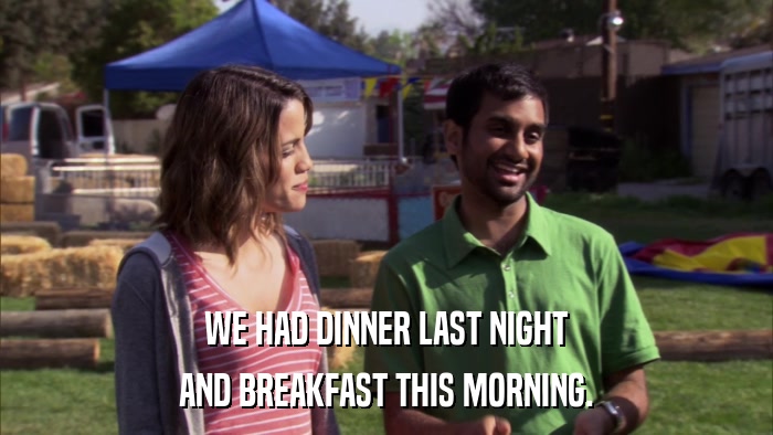 WE HAD DINNER LAST NIGHT AND BREAKFAST THIS MORNING. 