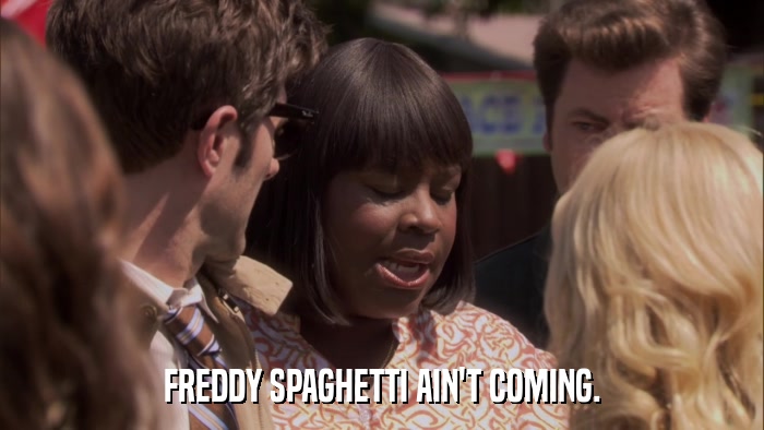 FREDDY SPAGHETTI AIN'T COMING.  