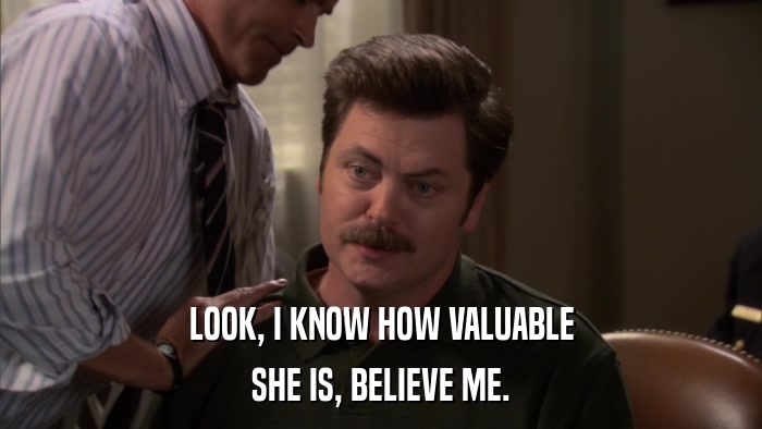 LOOK, I KNOW HOW VALUABLE SHE IS, BELIEVE ME. 
