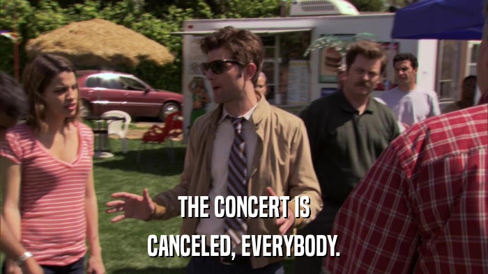 THE CONCERT IS CANCELED, EVERYBODY. 