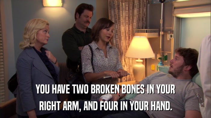 YOU HAVE TWO BROKEN BONES IN YOUR RIGHT ARM, AND FOUR IN YOUR HAND. 