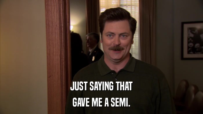 JUST SAYING THAT GAVE ME A SEMI. 