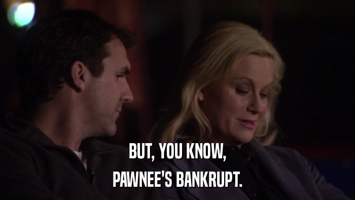 BUT, YOU KNOW, PAWNEE'S BANKRUPT. 