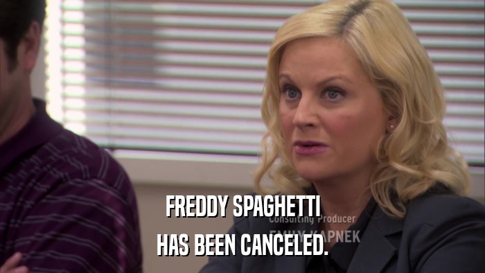 FREDDY SPAGHETTI HAS BEEN CANCELED. 