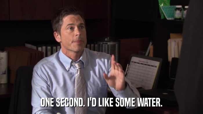 ONE SECOND. I'D LIKE SOME WATER.  