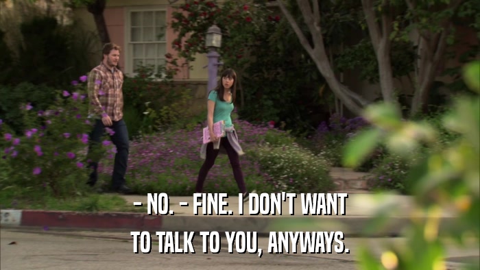 - NO. - FINE. I DON'T WANT TO TALK TO YOU, ANYWAYS. 