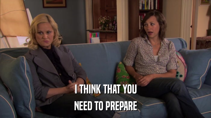 I THINK THAT YOU NEED TO PREPARE 