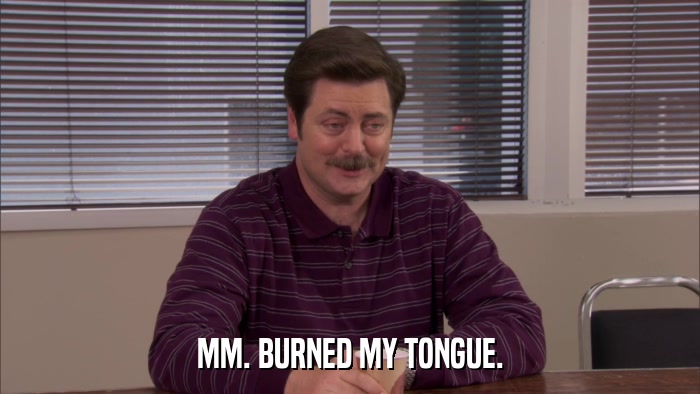 MM. BURNED MY TONGUE.  