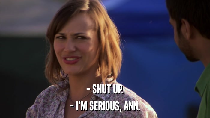 - SHUT UP. - I'M SERIOUS, ANN. 