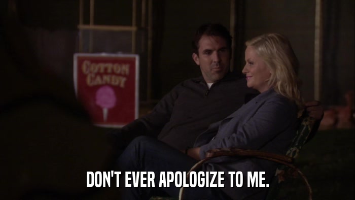 DON'T EVER APOLOGIZE TO ME.  