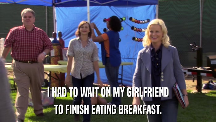 I HAD TO WAIT ON MY GIRLFRIEND TO FINISH EATING BREAKFAST. 