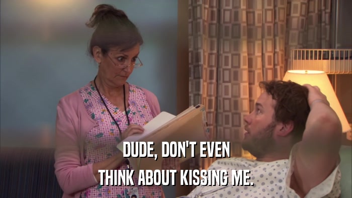 DUDE, DON'T EVEN THINK ABOUT KISSING ME. 