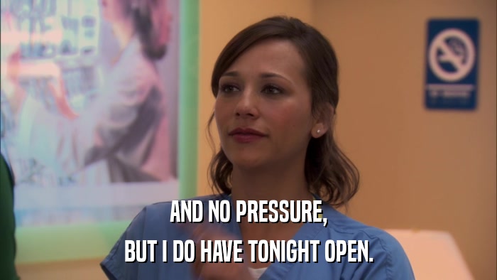 AND NO PRESSURE, BUT I DO HAVE TONIGHT OPEN. 