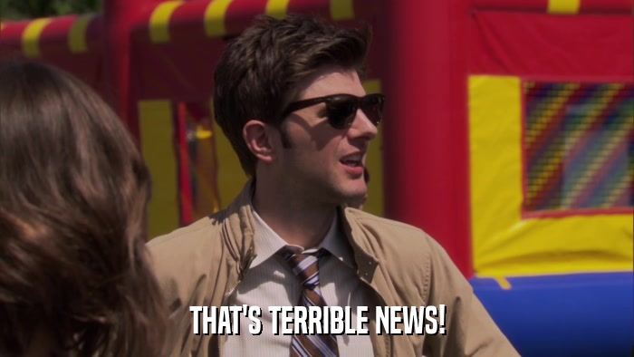 THAT'S TERRIBLE NEWS!  