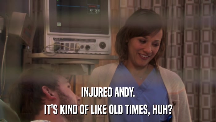 INJURED ANDY. IT'S KIND OF LIKE OLD TIMES, HUH? 
