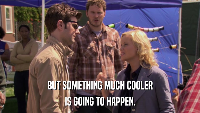 BUT SOMETHING MUCH COOLER IS GOING TO HAPPEN. 