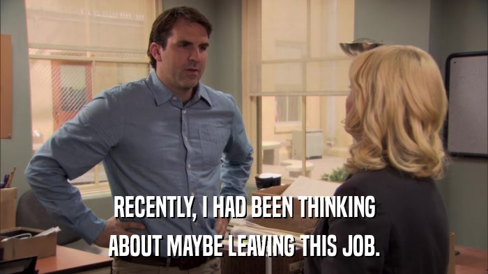 RECENTLY, I HAD BEEN THINKING ABOUT MAYBE LEAVING THIS JOB. 