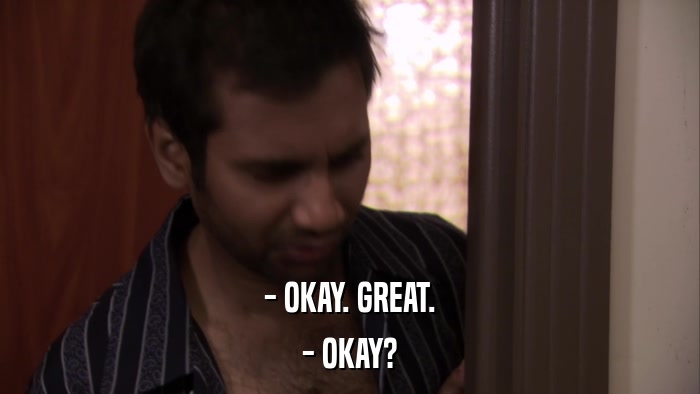- OKAY. GREAT. - OKAY? 