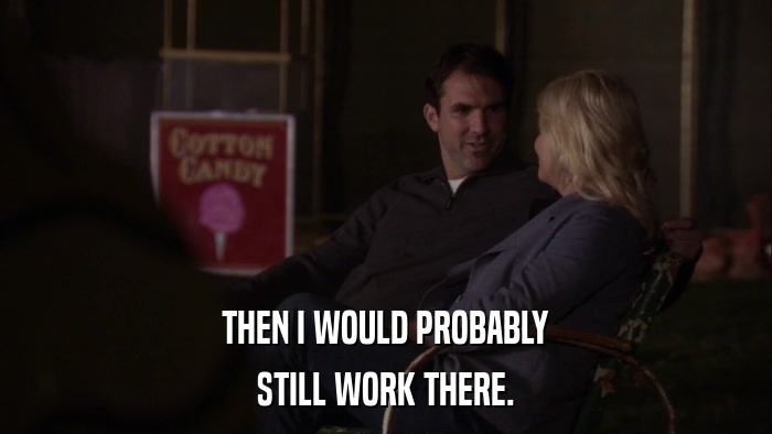 THEN I WOULD PROBABLY STILL WORK THERE. 