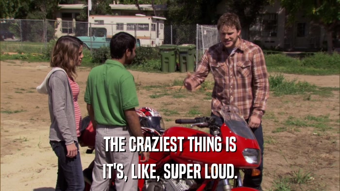 THE CRAZIEST THING IS IT'S, LIKE, SUPER LOUD. 