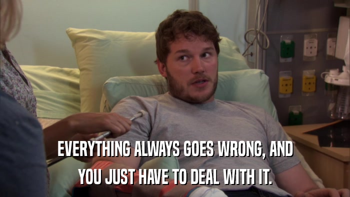 EVERYTHING ALWAYS GOES WRONG, AND YOU JUST HAVE TO DEAL WITH IT. 